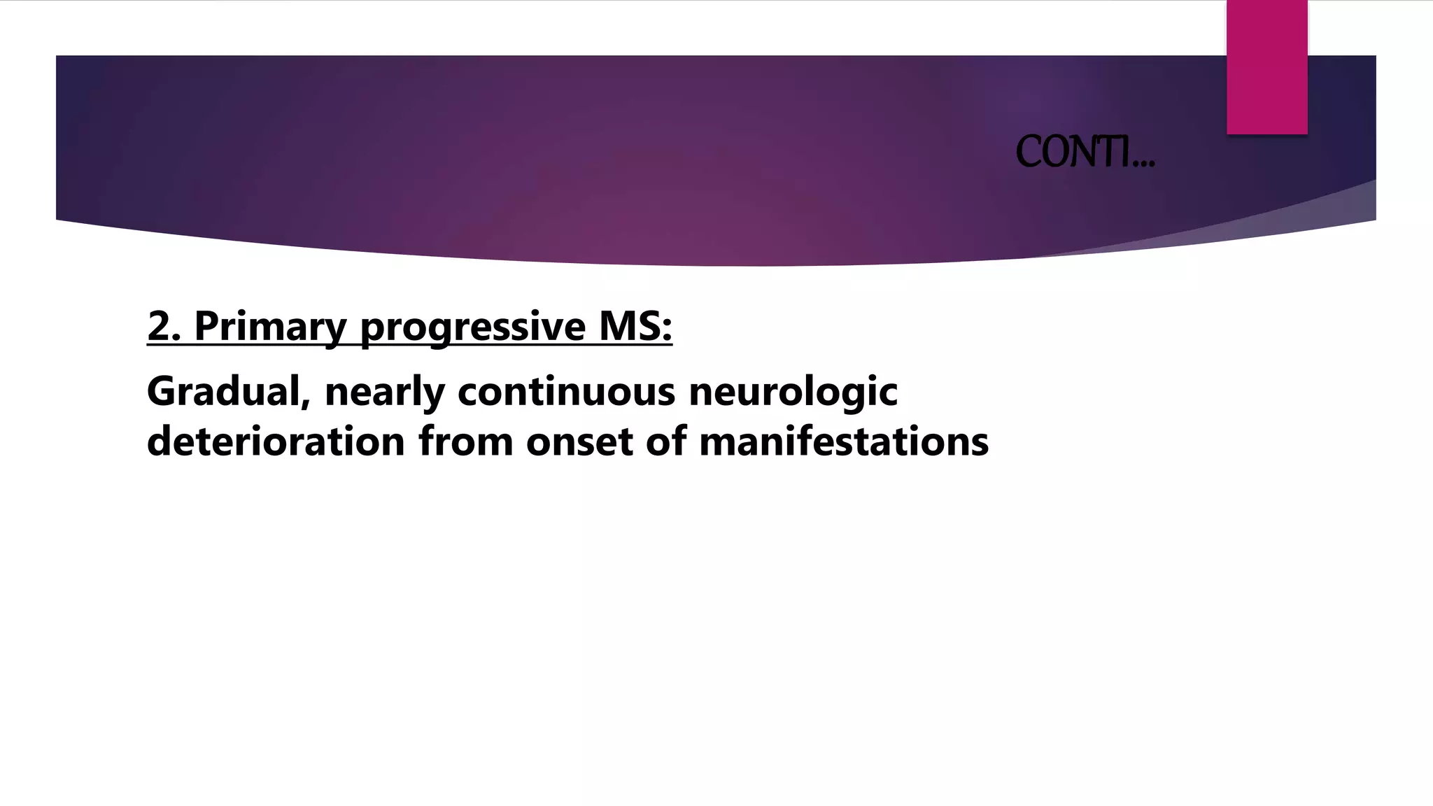 CONTI…
2. Primary progressive MS:
Gradual, nearly continuous neurologic
deterioration from onset of manifestations
 