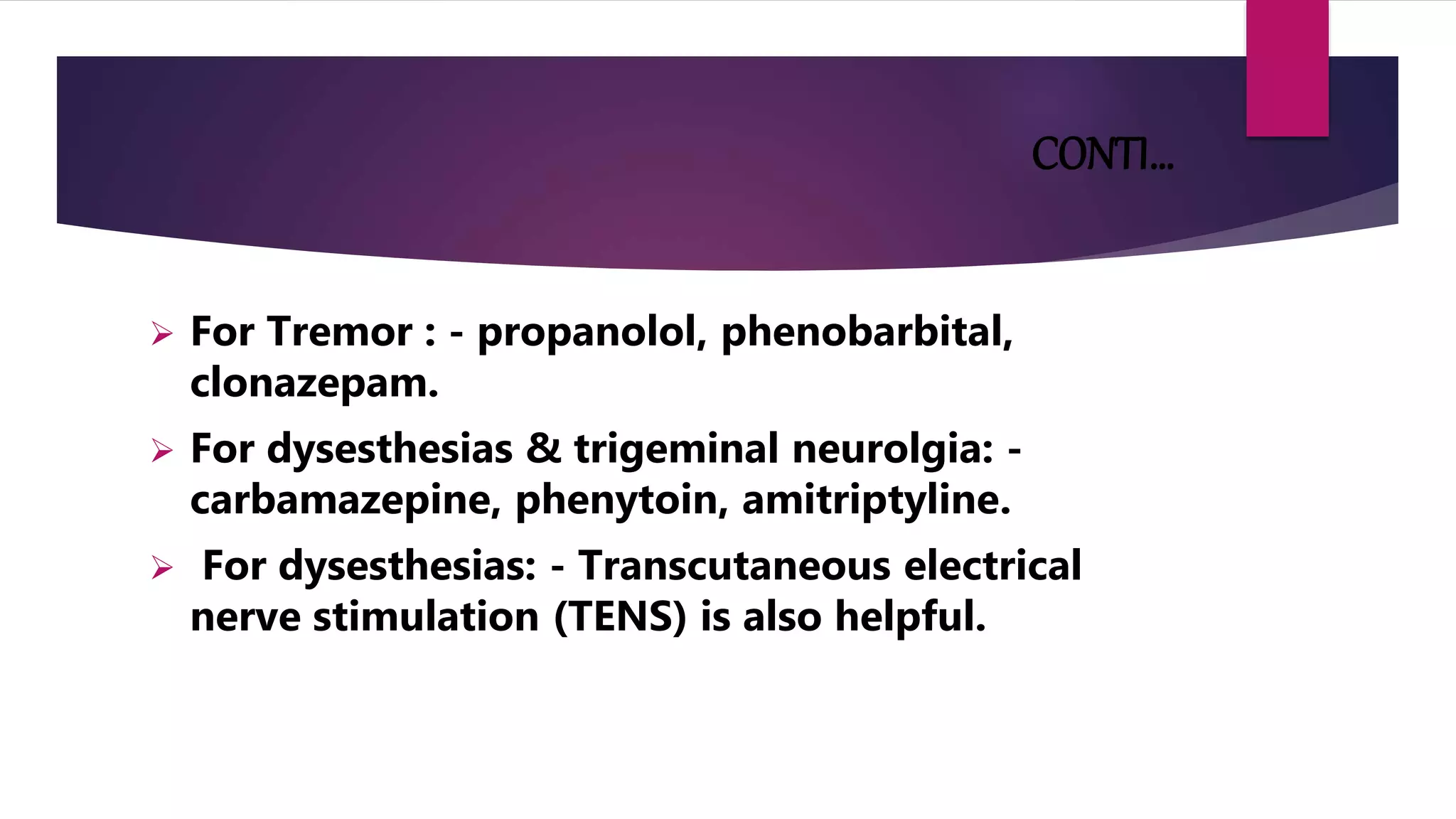 CONTI…
 For Tremor : - propanolol, phenobarbital,
clonazepam.
 For dysesthesias & trigeminal neurolgia: -
carbamazepine, phenytoin, amitriptyline.
 For dysesthesias: - Transcutaneous electrical
nerve stimulation (TENS) is also helpful.
 