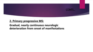 CONTI…
2. Primary progressive MS:
Gradual, nearly continuous neurologic
deterioration from onset of manifestations
 