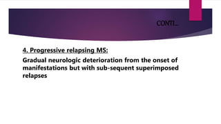 CONTI…
4. Progressive relapsing MS:
Gradual neurologic deterioration from the onset of
manifestations but with sub-sequent superimposed
relapses
 