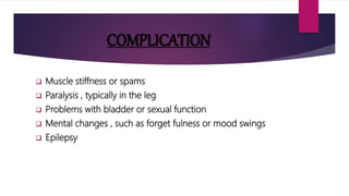 COMPLICATION
 Muscle stiffness or spams
 Paralysis , typically in the leg
 Problems with bladder or sexual function
 Mental changes , such as forget fulness or mood swings
 Epilepsy
 