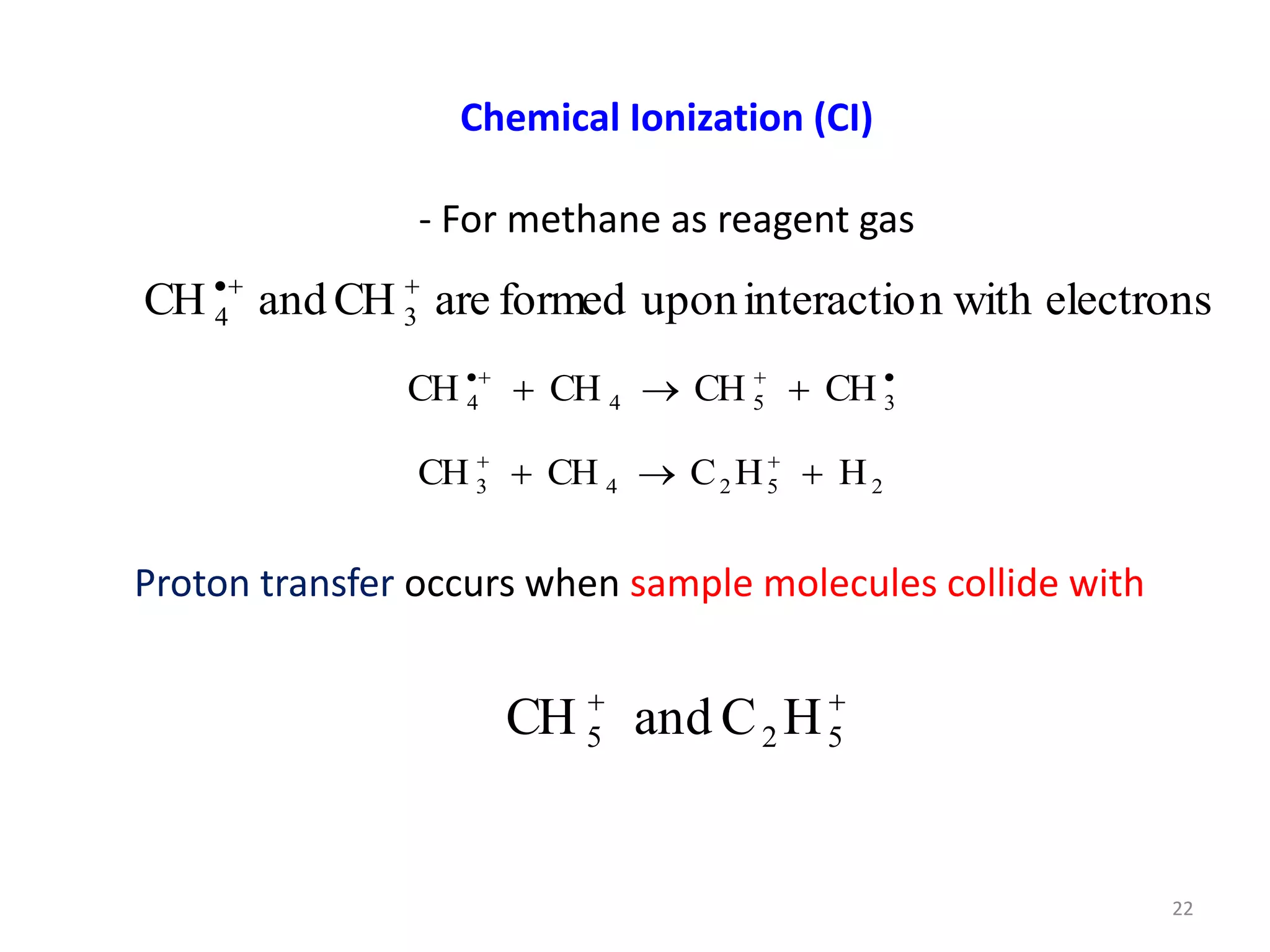 Chemical Ionization (CI)
- For methane as reagent gas
electrons
with
n
interactio
upon
formed
are
CH
and
CH 3
4









 3
5
4
4 CH
CH
CH
CH
2
5
2
4
3 H
H
C
CH
CH 

 

Proton transfer occurs when sample molecules collide with


5
2
5 H
C
and
CH
22
 