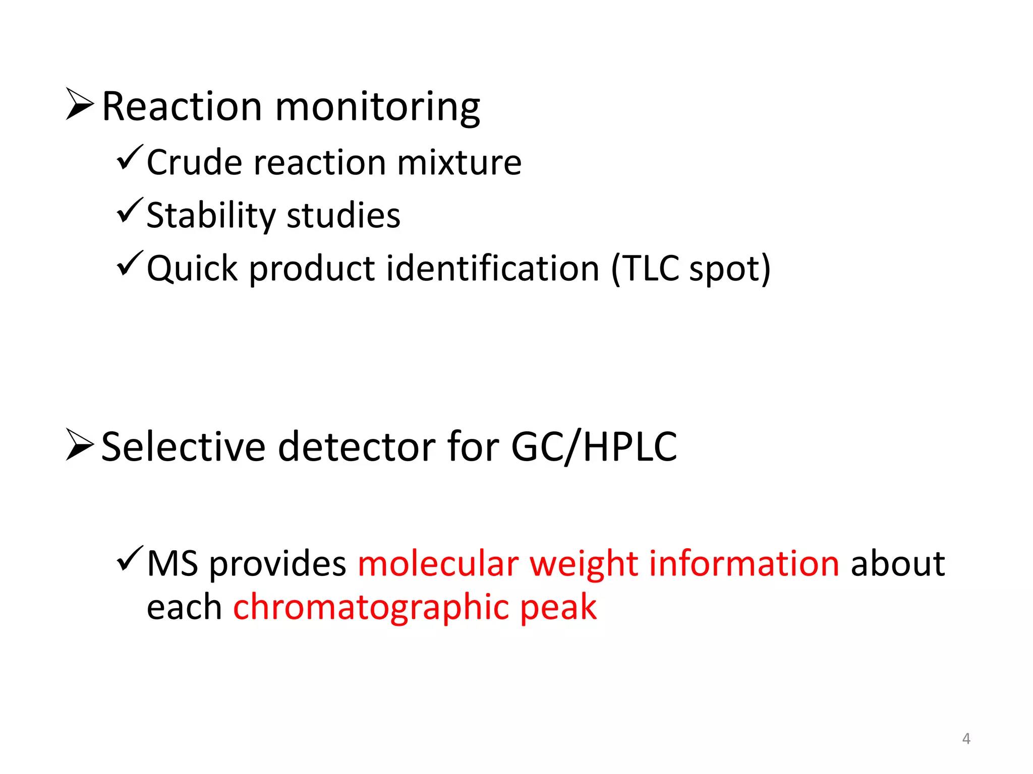 Reaction monitoring
Crude reaction mixture
Stability studies
Quick product identification (TLC spot)
Selective detector for GC/HPLC
MS provides molecular weight information about
each chromatographic peak
4
 