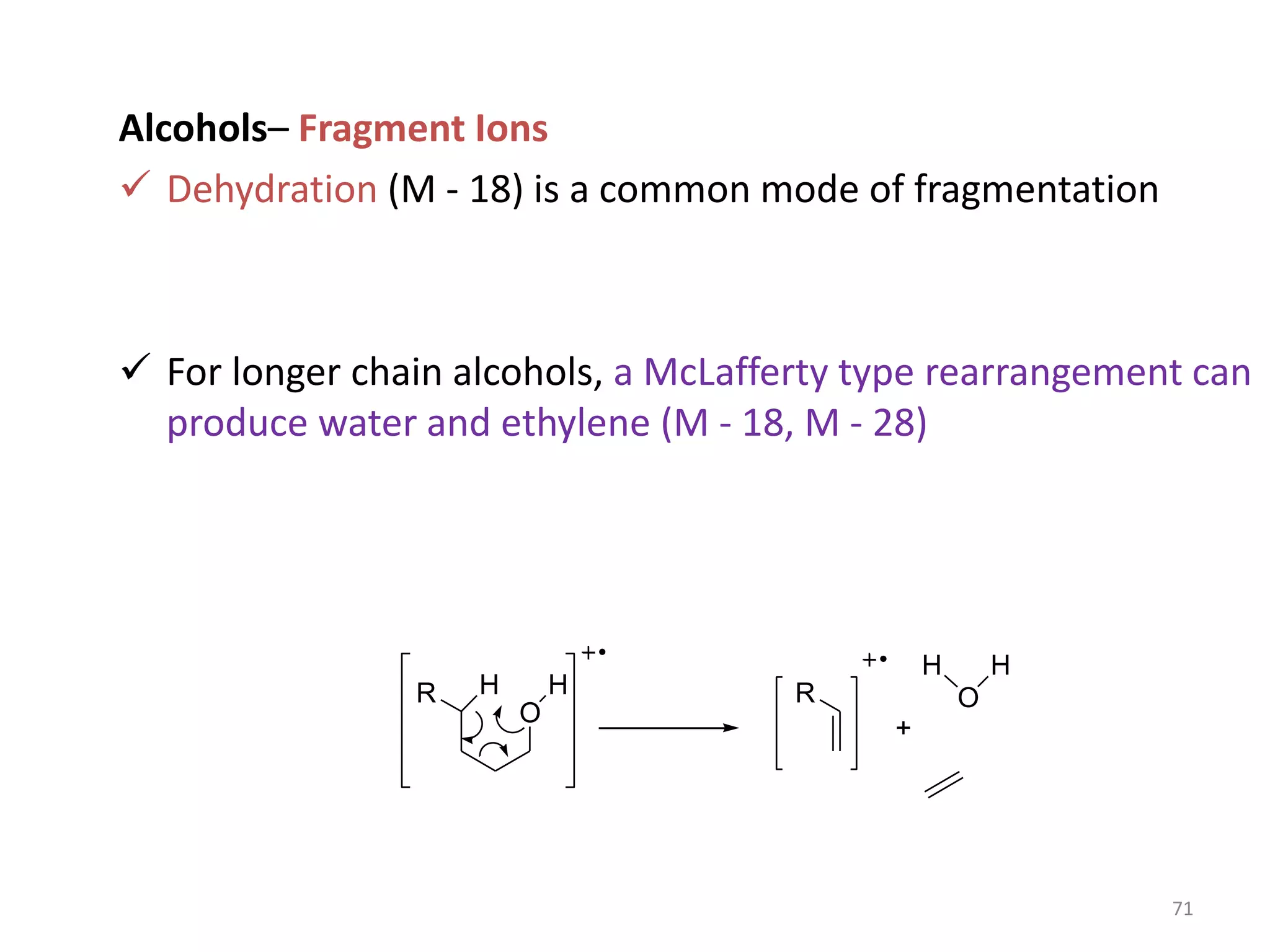 Alcohols– Fragment Ions
 Dehydration (M - 18) is a common mode of fragmentation
 For longer chain alcohols, a McLafferty type rearrangement can
produce water and ethylene (M - 18, M - 28)
O
H
R H O
H
R
H
+
71
 