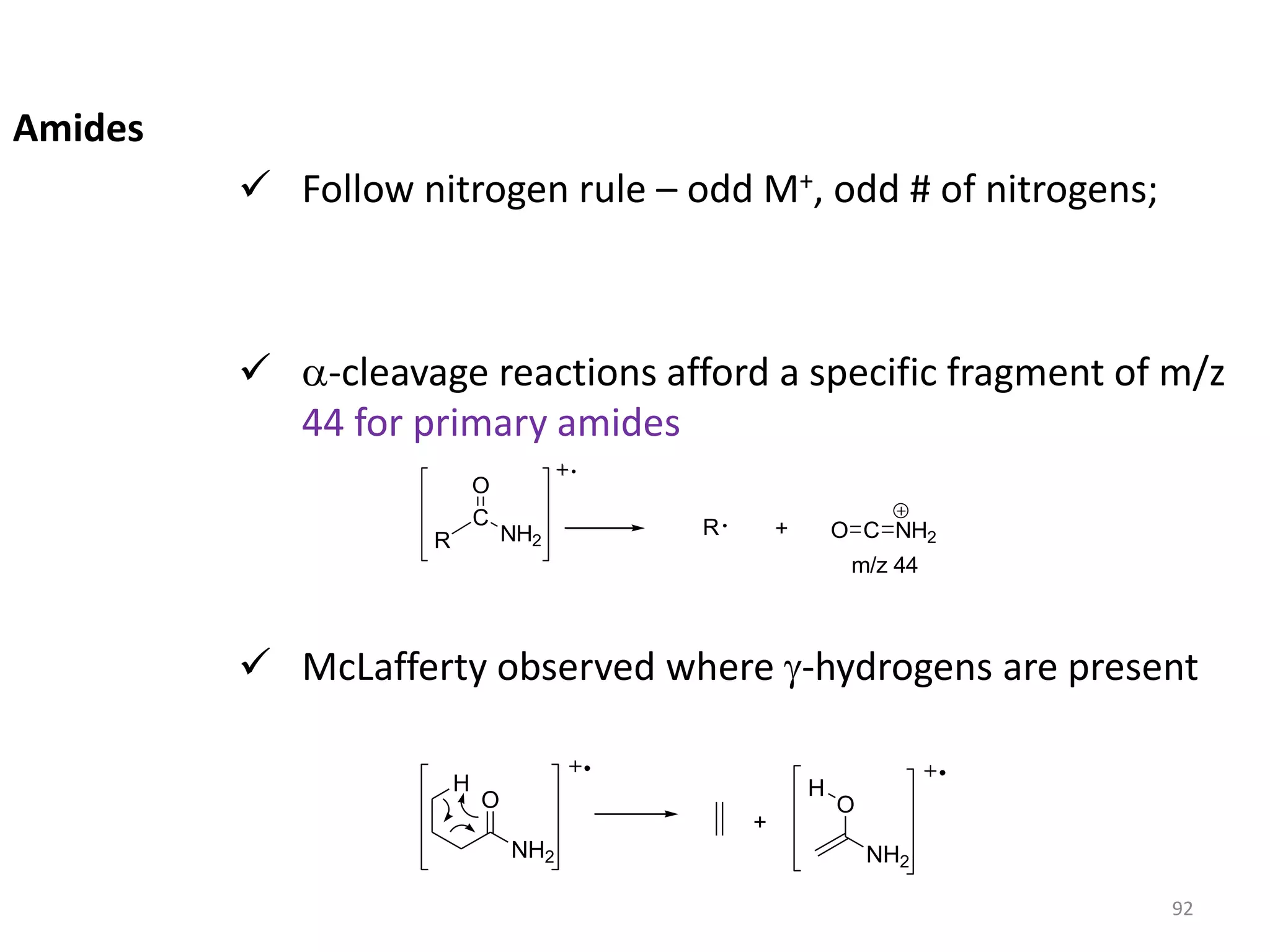 Amides
 Follow nitrogen rule – odd M+, odd # of nitrogens;
 a-cleavage reactions afford a specific fragment of m/z
44 for primary amides
 McLafferty observed where -hydrogens are present
R
C
NH2
O
R + O C NH2
m/z 44
O
NH2
H
O
NH2
H
+
92
 