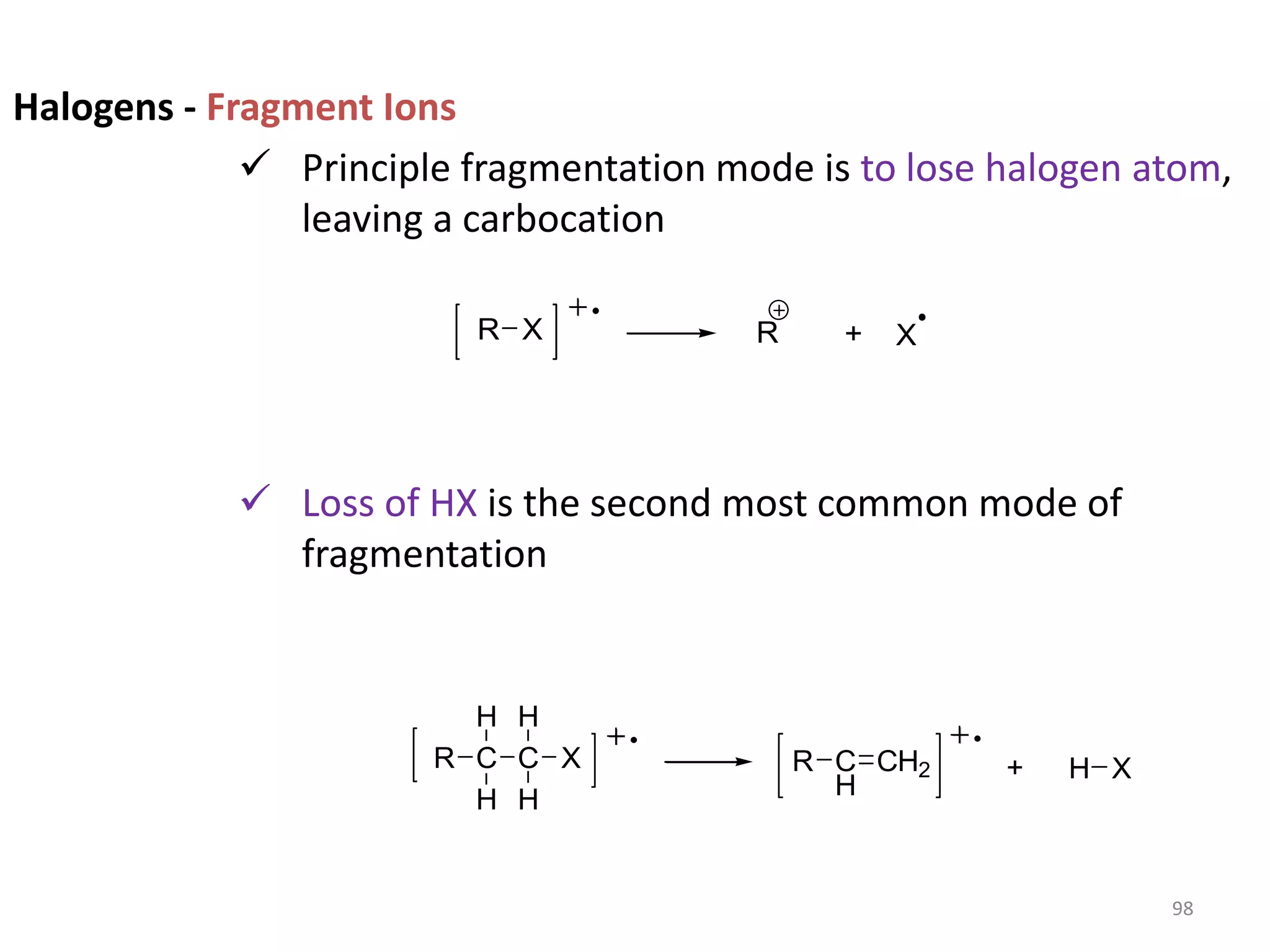 Halogens - Fragment Ions
 Principle fragmentation mode is to lose halogen atom,
leaving a carbocation
 Loss of HX is the second most common mode of
fragmentation
R + X
R X
R +
C X
C
R
H
H H
H
C
H
CH2 H X
98
 