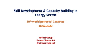 Skill Development & Capacity Building in
Energy Sector
Veena Swarup
Former Director HR
Engineers India Ltd
10th world petrocoal Congress
16.02.2020
 