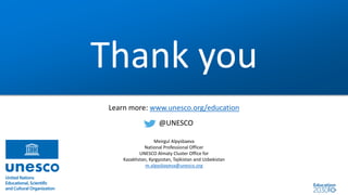 Thank you
Learn more: www.unesco.org/education
@UNESCO
Meirgul Alpysbaeva
National Professional Officer
UNESCO Almaty Cluster Office for
Kazakhstan, Kyrgyzstan, Tajikistan and Uzbekistan
m.alpysbayeva@unesco.org
 
