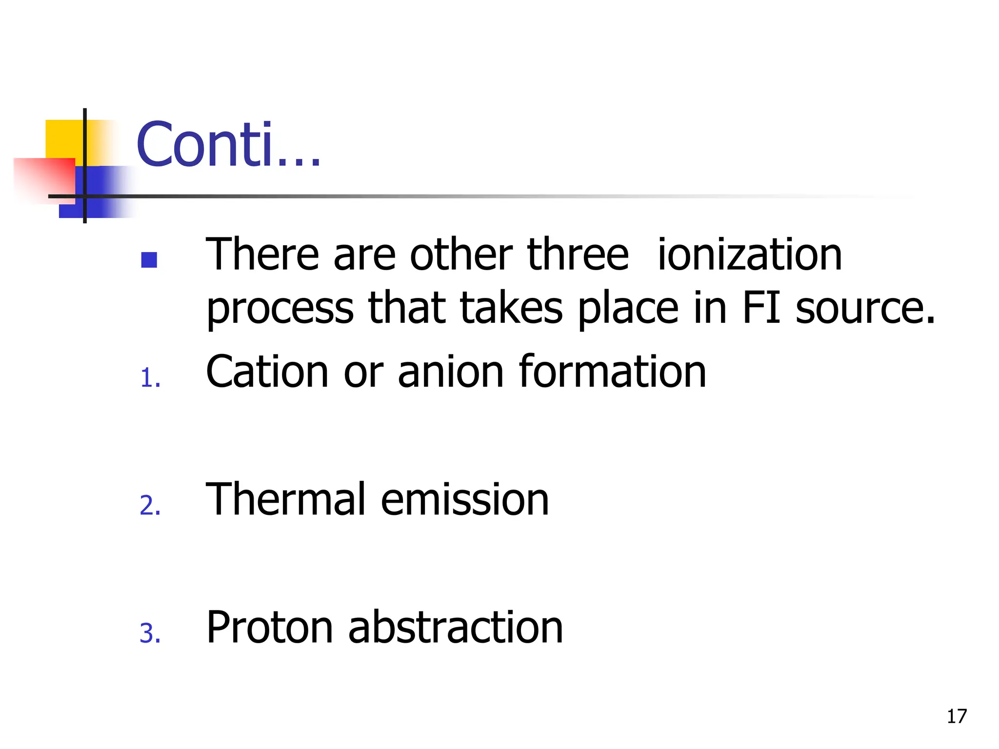 Conti…
 There are other three ionization
process that takes place in FI source.
1. Cation or anion formation
2. Thermal emission
3. Proton abstraction
17
 