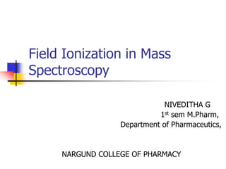 Field Ionization in Mass
Spectroscopy
NIVEDITHA G
1st sem M.Pharm,
Department of Pharmaceutics,
NARGUND COLLEGE OF PHARMACY
 