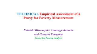 TECHNICAL Empirical Assessment of a
Proxy for Poverty Measurement
Nulakshi Dissanayake, Varanaga Ratwatte
and Hemesiri Kotagama
Centre for Poverty Analysis
 