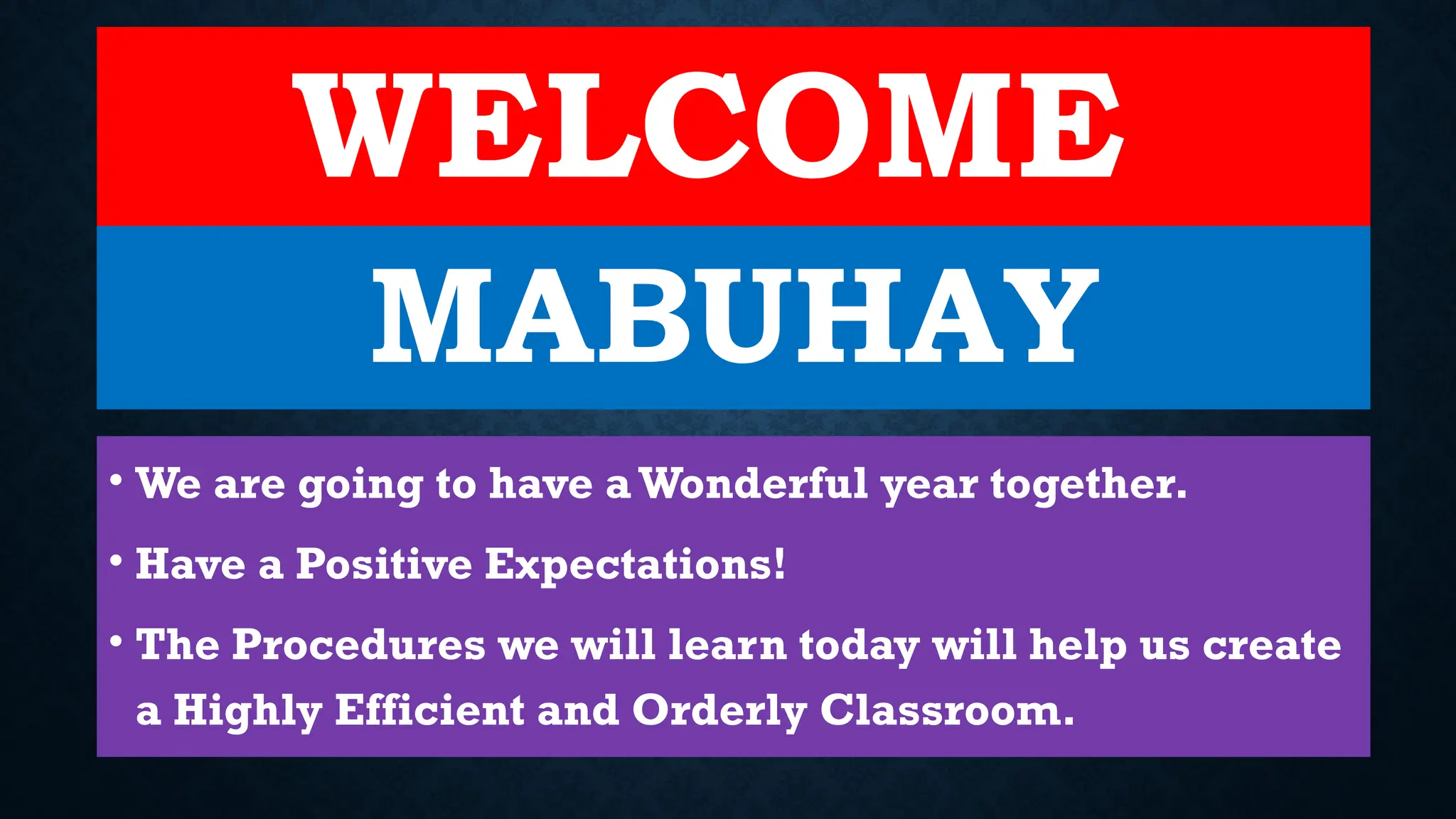 WELCOME
• We are going to have aWonderful year together.
• Have a Positive Expectations!
• The Procedures we will learn today will help us create
a Highly Efficient and Orderly Classroom.
MABUHAY
 