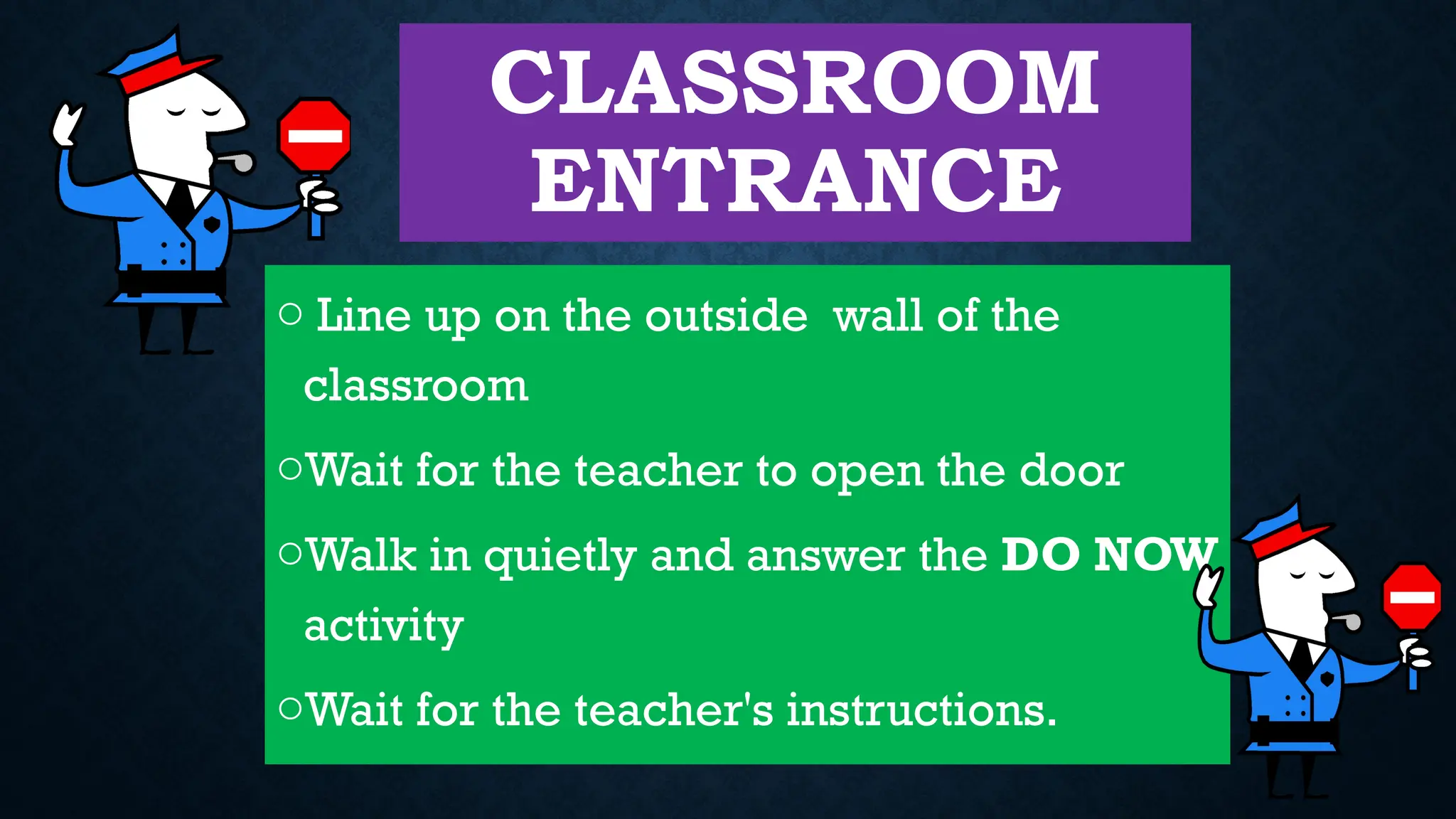 CLASSROOM
ENTRANCE
o Line up on the outside wall of the
classroom
oWait for the teacher to open the door
oWalk in quietly and answer the DO NOW
activity
oWait for the teacher's instructions.
 