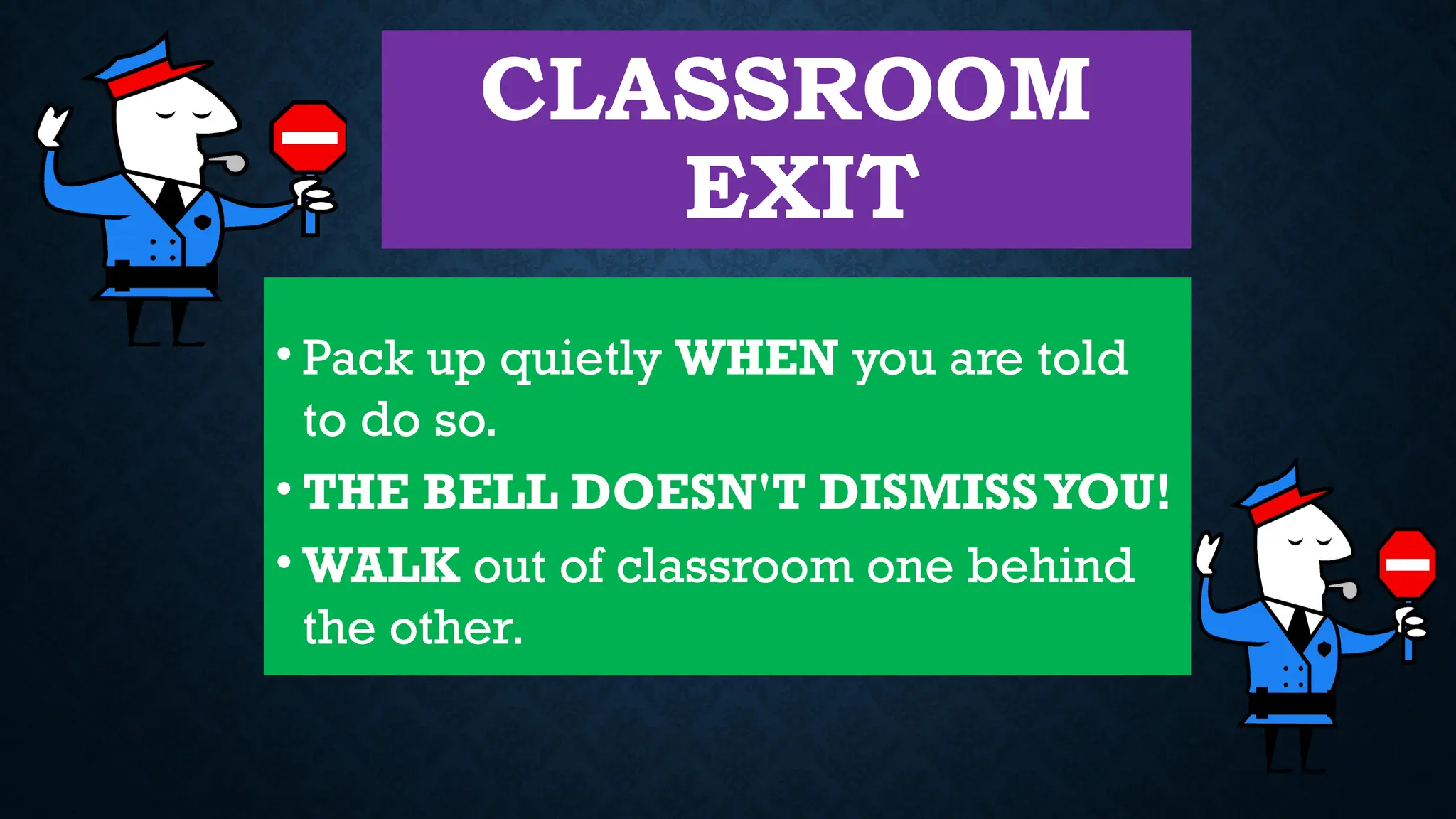 CLASSROOM
EXIT
• Pack up quietly WHEN you are told
to do so.
• THE BELL DOESN'T DISMISSYOU!
• WALK out of classroom one behind
the other.
 
