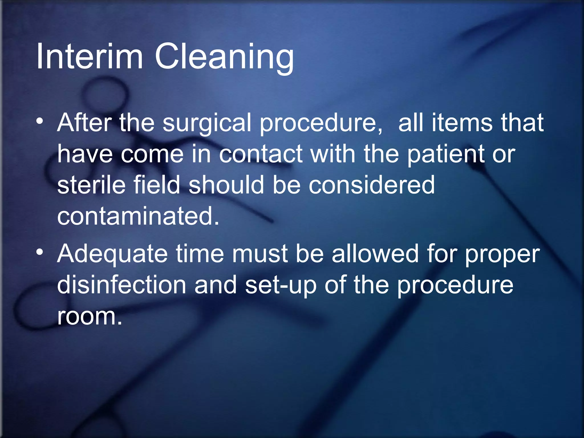 Interim Cleaning After the surgical procedure,  all items that have come in contact with the patient or sterile field should be considered contaminated. Adequate time must be allowed for proper disinfection and set-up of the procedure room. 