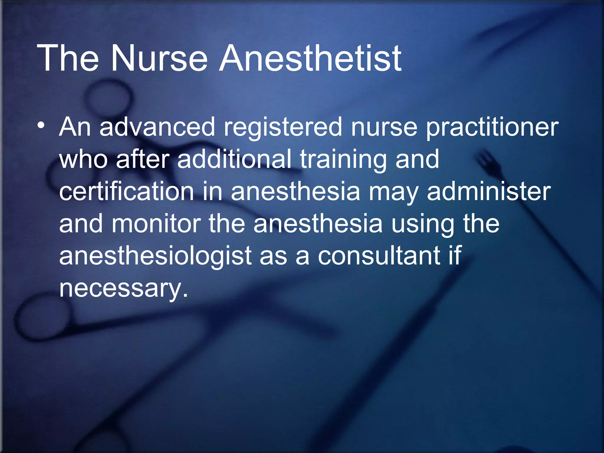The Nurse Anesthetist An advanced registered nurse practitioner who after additional training and certification in anesthesia may administer and monitor the anesthesia using the anesthesiologist as a consultant if necessary. 
