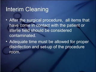 Interim Cleaning After the surgical procedure,  all items that have come in contact with the patient or sterile field should be considered contaminated. Adequate time must be allowed for proper disinfection and set-up of the procedure room. 