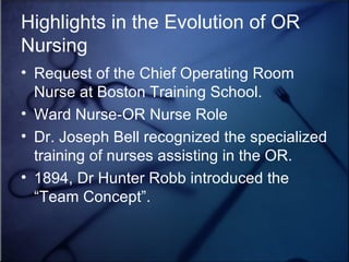 Highlights in the Evolution of OR Nursing Request of the Chief Operating Room Nurse at Boston Training School. Ward Nurse-OR Nurse Role Dr. Joseph Bell recognized the specialized training of nurses assisting in the OR.  1894, Dr Hunter Robb introduced the “Team Concept”.  