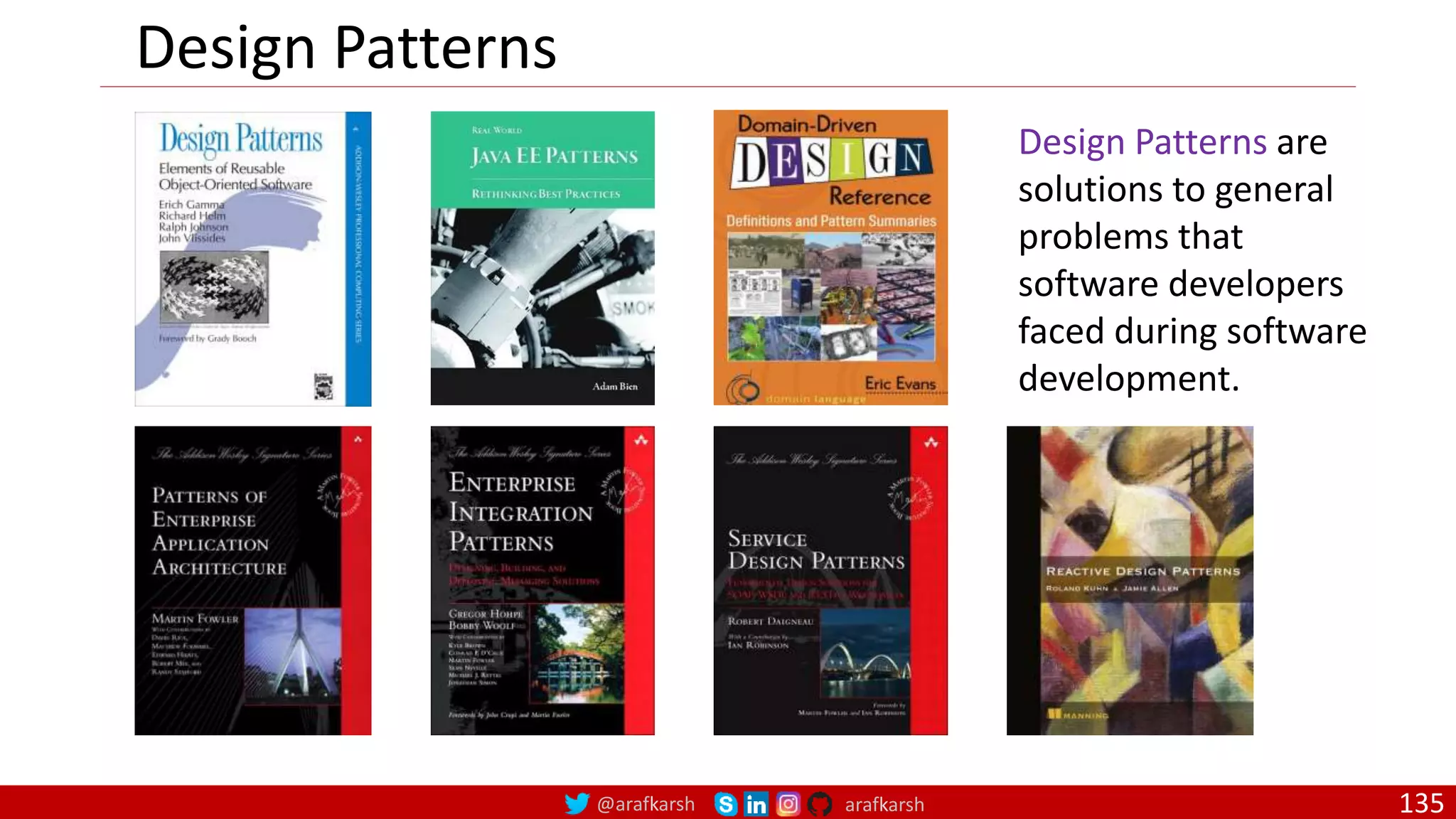@arafkarsh arafkarsh 135
Design Patterns are
solutions to general
problems that
software developers
faced during software
development.
Design Patterns
 