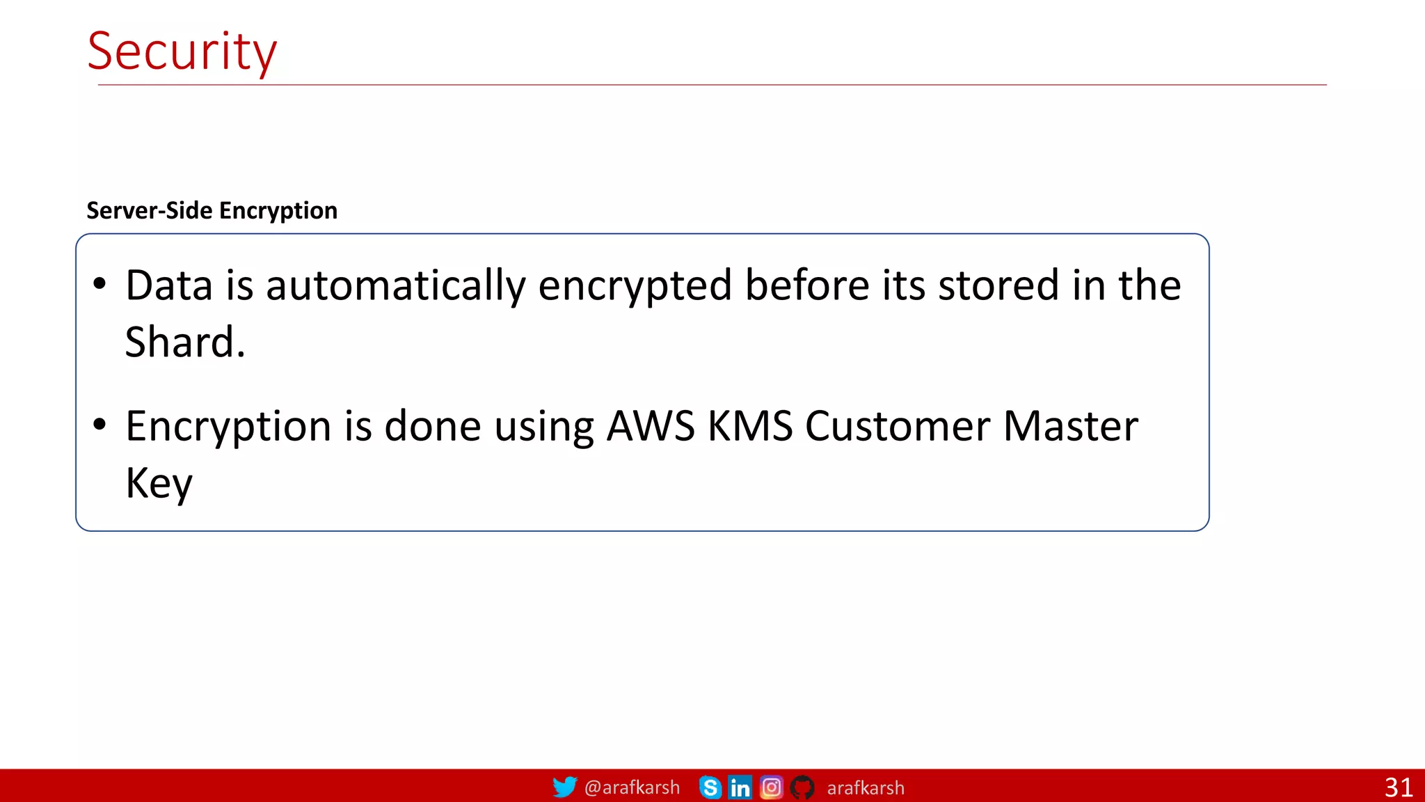 @arafkarsh arafkarsh
Security
• Data is automatically encrypted before its stored in the
Shard.
• Encryption is done using AWS KMS Customer Master
Key
Server-Side Encryption
31
 