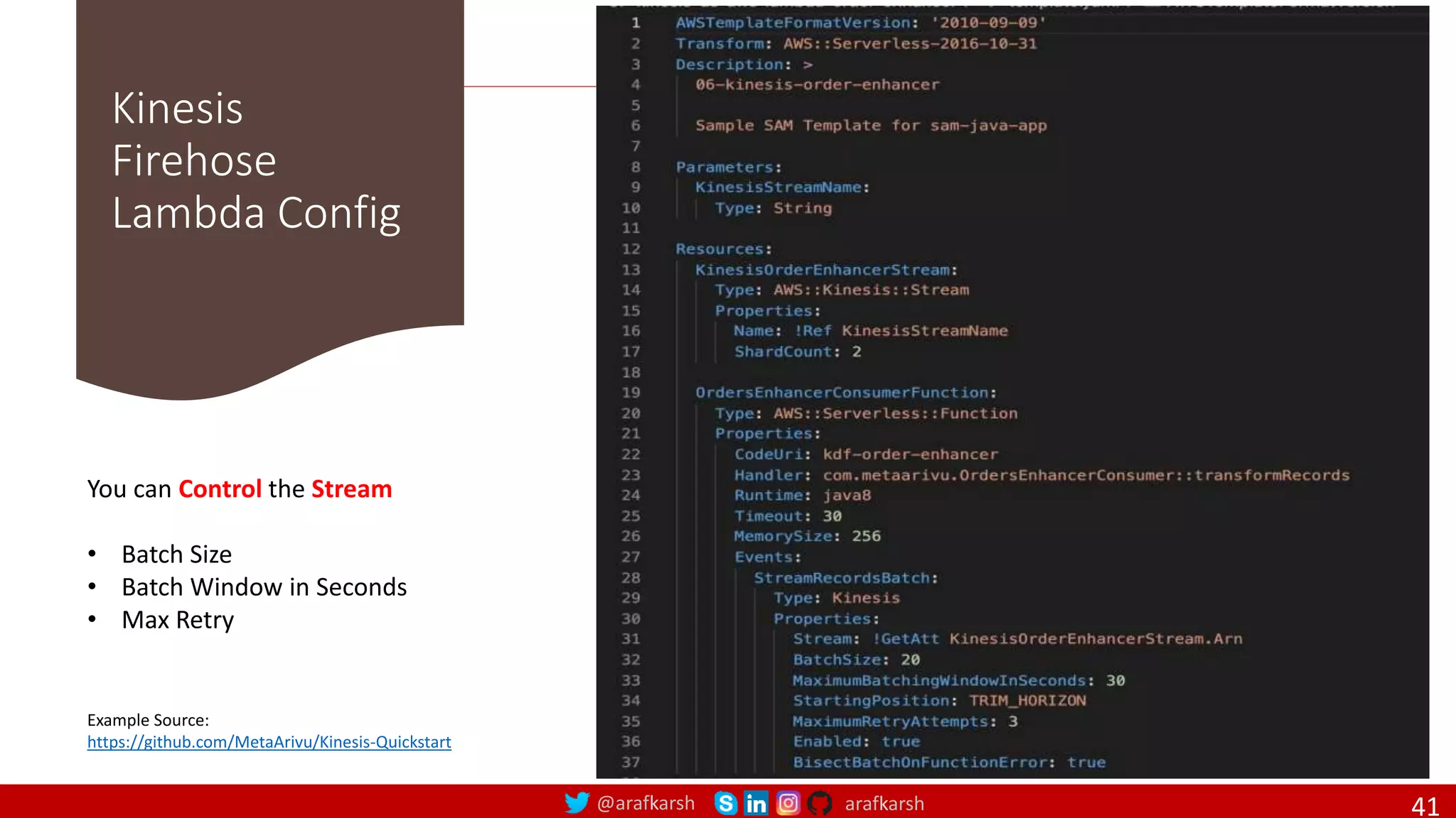 @arafkarsh arafkarsh
Kinesis
Firehose
Lambda Config
41
Example Source:
https://github.com/MetaArivu/Kinesis-Quickstart
You can Control the Stream
• Batch Size
• Batch Window in Seconds
• Max Retry
 