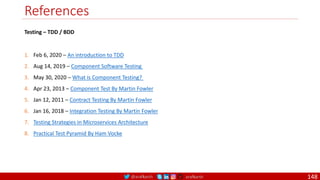 @arafkarsh arafkarsh
References
148
1. Feb 6, 2020 – An introduction to TDD
2. Aug 14, 2019 – Component Software Testing
3. May 30, 2020 – What is Component Testing?
4. Apr 23, 2013 – Component Test By Martin Fowler
5. Jan 12, 2011 – Contract Testing By Martin Fowler
6. Jan 16, 2018 – Integration Testing By Martin Fowler
7. Testing Strategies in Microservices Architecture
8. Practical Test Pyramid By Ham Vocke
Testing – TDD / BDD
 