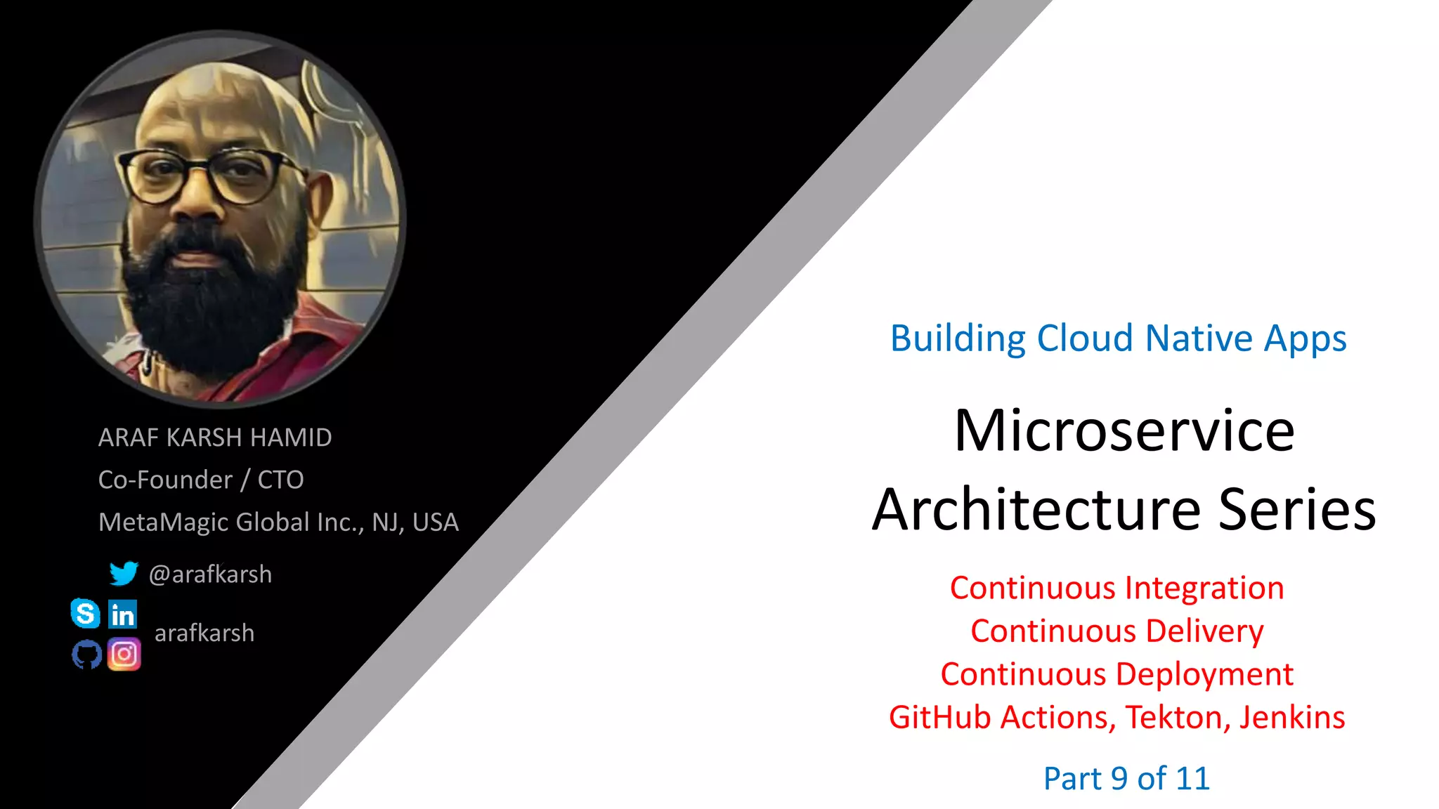 @arafkarsh arafkarsh
ARAF KARSH HAMID
Co-Founder / CTO
MetaMagic Global Inc., NJ, USA
@arafkarsh
arafkarsh
Microservice
Architecture Series
Building Cloud Native Apps
Continuous Integration
Continuous Delivery
Continuous Deployment
GitHub Actions, Tekton, Jenkins
Part 9 of 11
 