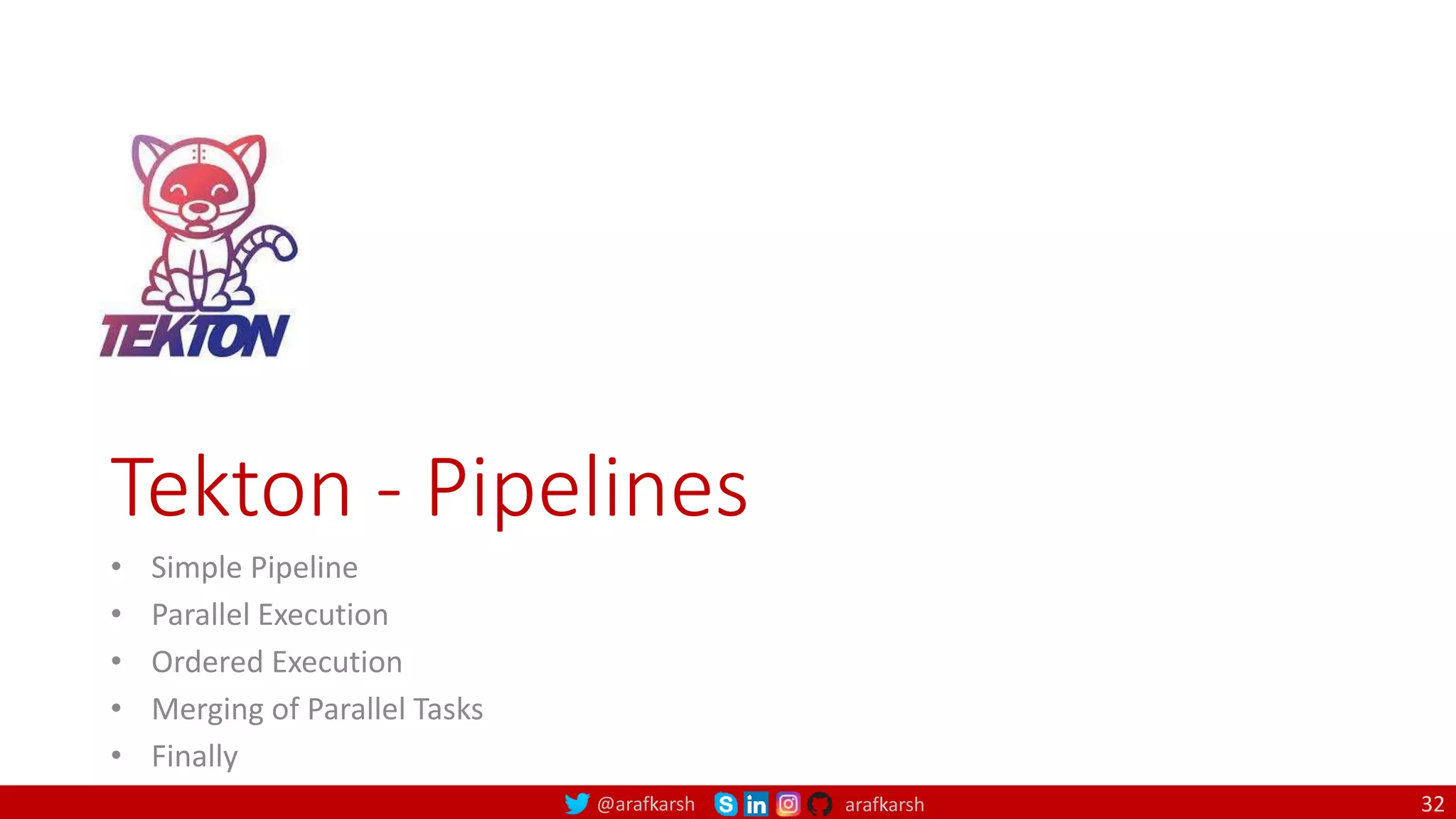 @arafkarsh arafkarsh
Tekton - Pipelines
• Simple Pipeline
• Parallel Execution
• Ordered Execution
• Merging of Parallel Tasks
• Finally
32
 