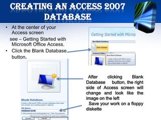 Creating an Access 2007
         Database
• At the center of your
   Access screen
  see – Getting Started with
   Microso...