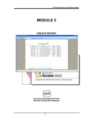 ICTL for Secondary School - Microsoft Access Module
35
MODULE 5
CREATE REPORT
Curriculum Development Center
Ministry Of Education Malaysia
 