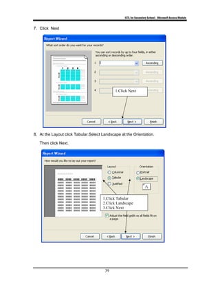 ICTL for Secondary School - Microsoft Access Module
39
7. Click Next
8. At the Layout click Tabular.Select Landscape at the Orientation.
Then click Next.
1.Click Next
1.Click Tabular
2.Click Landscape
3.Click Next
 