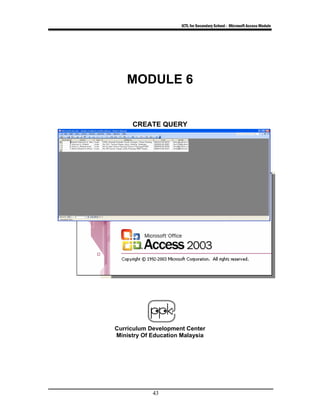 ICTL for Secondary School - Microsoft Access Module
43
MODULE 6
CREATE QUERY
Curriculum Development Center
Ministry Of Education Malaysia
 