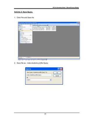 ICTL for Secondary School - Microsoft Access Module
49
Activity 2: Save Query.
1. Click File and Save As
2. Save file as : male students profile Query
 