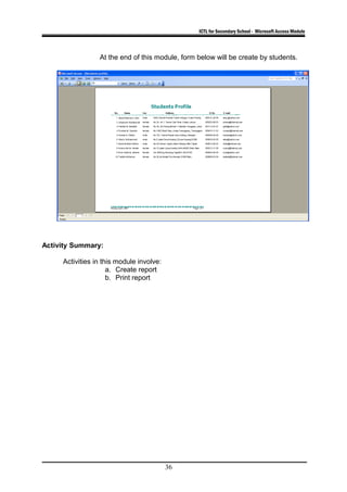 ICTL for Secondary School - Microsoft Access Module
At the end of this module, form below will be create by students.
Activity Summary:
Activities in this module involve:
a. Create report
b. Print report
36
 