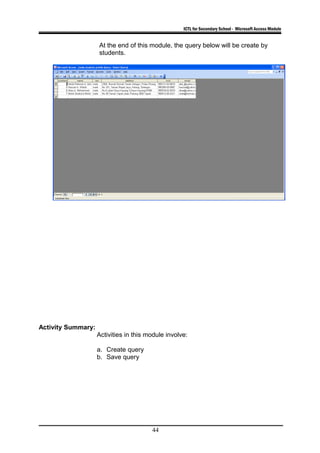 ICTL for Secondary School - Microsoft Access Module
At the end of this module, the query below will be create by
students.
Activity Summary:
Activities in this module involve:
a. Create query
b. Save query
44
 