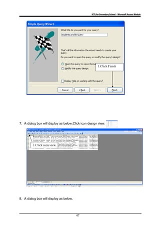 ICTL for Secondary School - Microsoft Access Module
7. A dialog box will display as below.Click icon design view.
8. A dialog box will display as below.
47
1.Click Finish
1.Click icon view
 