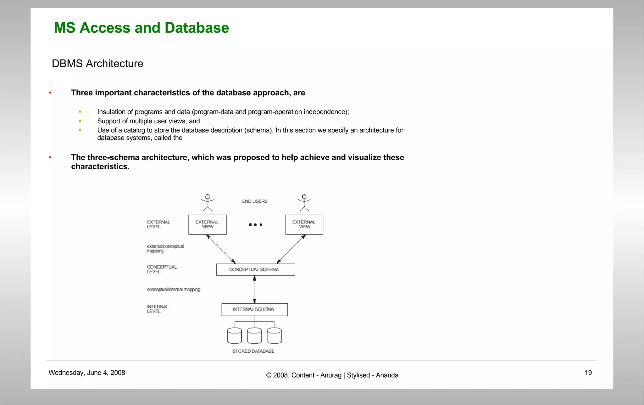 DBMS Architecture Three important characteristics of the database approach, are  Insulation of programs and data (program-data and program-operation independence);  Support of multiple user views; and  Use of a catalog to store the database description (schema). In this section we specify an architecture for database systems, called the  The three-schema architecture, which was proposed to help achieve and visualize these characteristics. 