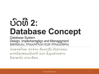 ບົ ດທີ 2:
Database Concept
Database System
Design, Implementation and Management
ອອກແບບ, ການປະຕິ ບັ ດ ແລະ ການບໍ ລິ ຫານ
ບັ ນຍາຍໂດຍ: ອາຈານ ສົ ມປະສົ ງ ວົ ງຖາວອນ
ພາກວິ ຊາຄອມພິ ວເຕີ ແລະ ຂໍໍ້ ມູ ນຂ່ າວສານ
ວິ ທະຍາໄລ ລາວ-ທ໊ ອບ
1ອຈ. ສົ ມປະສົ ງ ວົ ງຖາວອນ
 