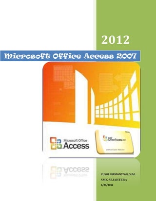 2012
Microsoft Office Access 2007




                    YUSUF VIRMANSYAH, S.Pd.
                    SMK SEJAHTERA
                    1/24/2012
 