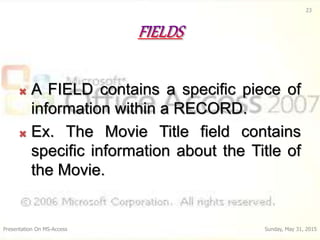  A FIELD contains a specific piece of
information within a RECORD.
 Ex. The Movie Title field contains
specific informat...
