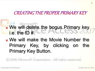  We will delete the bogus Primary key
i.e. the ID #.
 We will make the Movie Number the
Primary Key, by clicking on the
...