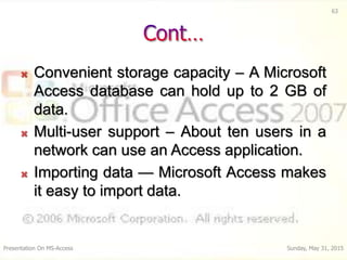  Convenient storage capacity – A Microsoft
Access database can hold up to 2 GB of
data.
 Multi-user support – About ten ...
