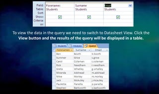 To view the data in the query we need to switch to Datasheet View. Click the
View button and the results of the query will be displayed in a table.
 