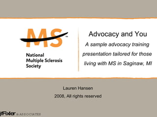 jf Fixler   & ASSOCIATES Advocacy and You A sample advocacy training  presentation tailored for those  living with MS in Saginaw, MI Lauren Hansen 2008, All rights reserved 