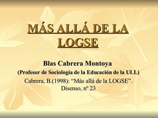 MÁS ALLÁ DE LA LOGSE Blas Cabrera Montoya  (Profesor de Sociología de la Educación de la ULL)‏ Cabrera, B.(1998): “Más allá de la LOGSE”. Disenso, nº 23 