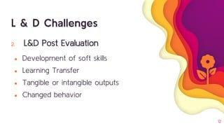 12
2. L&D Post Evaluation
● Development of soft skills
● Learning Transfer
● Tangible or intangible outputs
● Changed behavior
L & D Challenges
 