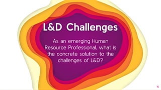 L&D Challenges
16
As an emerging Human
Resource Professional, what is
the concrete solution to the
challenges of L&D?
 