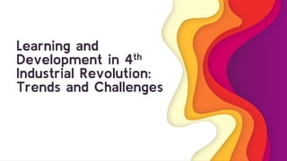 Learning and
Development in 4th
Industrial Revolution:
Trends and Challenges
 
