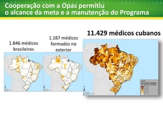 Mais de 75% dos médicos estão em municípios 
de alta vulnerabilidade social 
Perfis Prioritários 
20% ou mais da população em 
situação de extrema pobreza 
Capital 
G100 
IDHM baixo / muito baixo 
Médio Alto Uruguai 
Municípios com população 
quilombola 
Região Metropolitana 
Semiárido 
Vale do Jequitinhonha 
Mucuri 
Vale do Ribeira 
Saúde Indígena 
Assentamento Rural 
3.785 municípios 
beneficiados 
100% da demanda 
atendida 
 