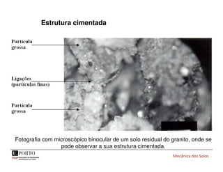 Mecânica dos Solos
Estrutura cimentada
Fotografia com microscópico binocular de um solo residual do granito, onde se
pode observar a sua estrutura cimentada.
 
